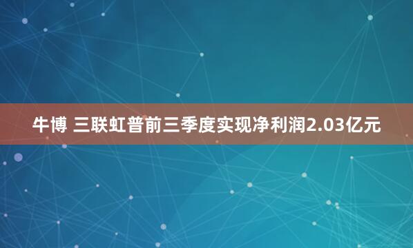 牛博 三联虹普前三季度实现净利润2.03亿元