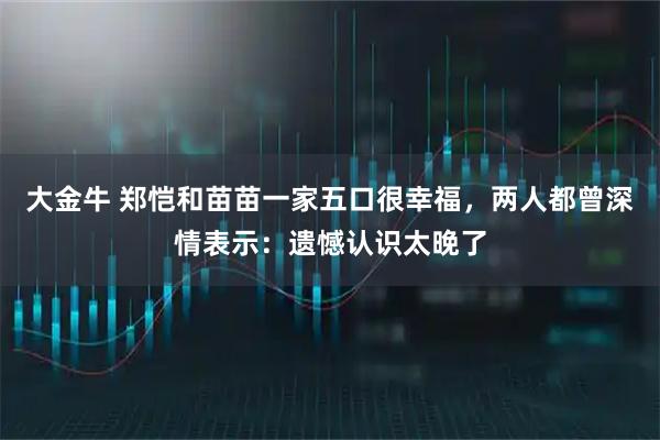大金牛 郑恺和苗苗一家五口很幸福，两人都曾深情表示：遗憾认识太晚了