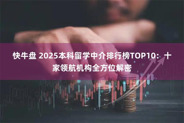 快牛盘 2025本科留学中介排行榜TOP10：十家领航机构全方位解密