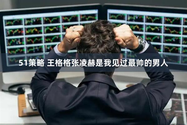 51策略 王格格张凌赫是我见过最帅的男人