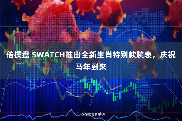 倍操盘 SWATCH推出全新生肖特别款腕表，庆祝马年到来