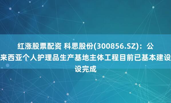 红涨股票配资 科思股份(300856.SZ)：公司马来西亚个人护理品生产基地主体工程目前已基本建设完成