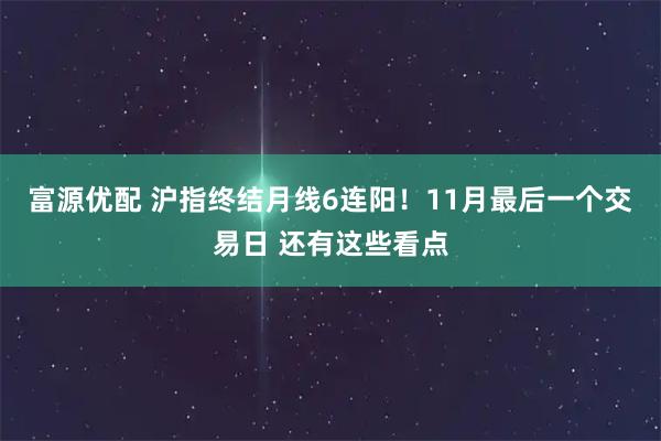 富源优配 沪指终结月线6连阳！11月最后一个交易日 还有这些看点