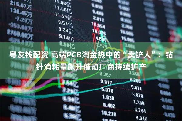 粤友钱配资 高端PCB淘金热中的“卖铲人”：钻针消耗量飙升催动厂商持续扩产