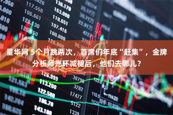 量华网 5个月跳两次，首席们年底“赶集”，金牌分析师光环减褪后，他们去哪儿？