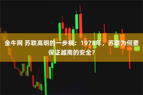 金牛网 苏联高明的一步棋:1978年,苏联为何要保证越南的安全?