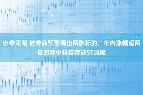 忠泰策略 被券商预警调出两融标的，年内涨幅超两倍的淳中科技存被ST风险