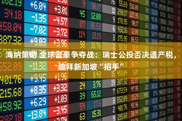 海纳策略 全球富豪争夺战：瑞士公投否决遗产税，迪拜新加坡“招手”