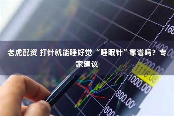 老虎配资 打针就能睡好觉 “睡眠针”靠谱吗？专家建议