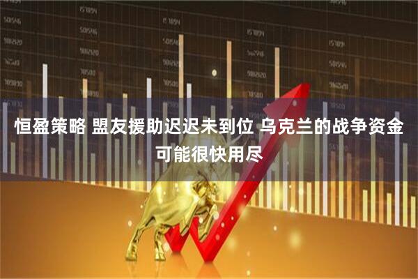 恒盈策略 盟友援助迟迟未到位 乌克兰的战争资金可能很快用尽