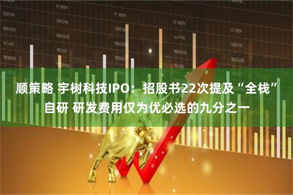 顺策略 宇树科技IPO:招股书22次提及“全栈”自研 研发费用仅为优必选的九分之一