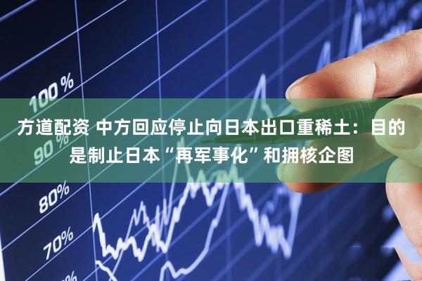 方道配资 中方回应停止向日本出口重稀土：目的是制止日本“再军事化”和拥核企图