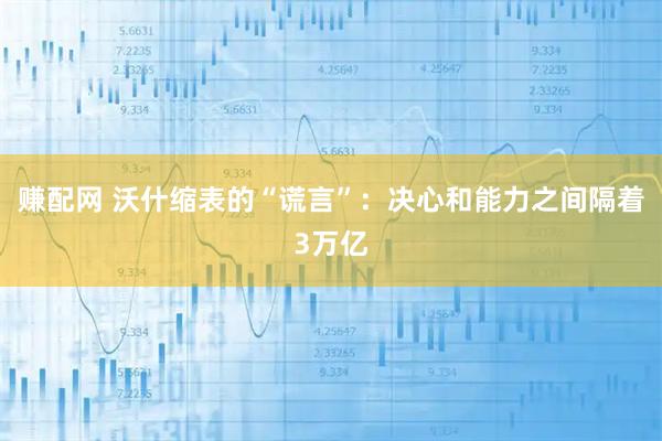赚配网 沃什缩表的“谎言”：决心和能力之间隔着3万亿