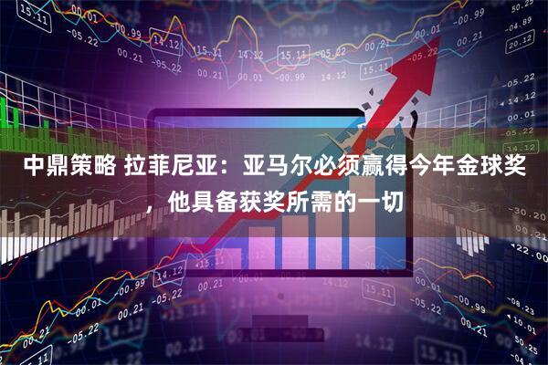 中鼎策略 拉菲尼亚：亚马尔必须赢得今年金球奖，他具备获奖所需的一切